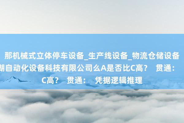 那机械式立体停车设备_生产线设备_物流仓储设备研发_安徽港湖自动化设备科技有限公司么A是否比C高? 贯通: 凭据逻辑推理