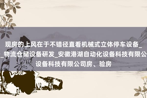 现房的上风在于不错径直看机械式立体停车设备_生产线设备_物流仓储设备研发_安徽港湖自动化设备科技有限公司房、验房