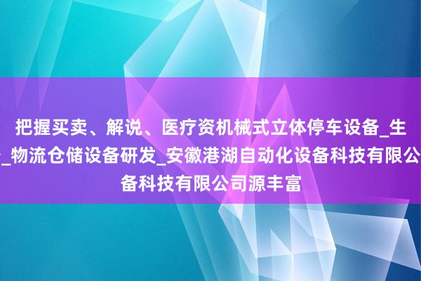 把握买卖、解说、医疗资机械式立体停车设备_生产线设备_物流仓储设备研发_安徽港湖自动化设备科技有限公司源丰富