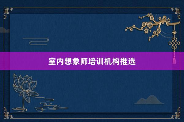 室内想象师培训机构推选